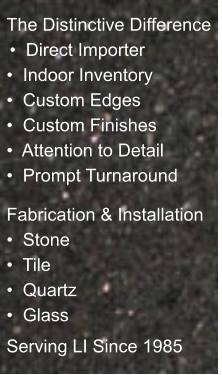 The Distinctive Difference  �  Direct Importer �  Indoor Inventory �  Custom Edges �  Custom Finishes �  Attention to Detail �  Prompt Turnaround   Fabrication & Installation �  Stone �  Tile �  Quartz �  Glass Serving LI Since 1985