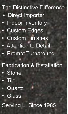 The Distinctive Difference  �  Direct Importer �  Indoor Inventory �  Custom Edges �  Custom Finishes �  Attention to Detail �  Prompt Turnaround   Fabrication & Installation �  Stone �  Tile �  Quartz �  Glass Serving LI Since 1985